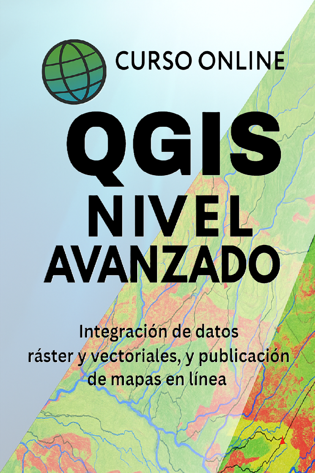 QGIS avanzado

Sistemas de Información Geográfica (SIG)

Integración de datos ráster y vectoriales

Publicación de mapas en línea

Análisis espacial avanzado

Cartografía digital

Geoprocesamiento

Modelos geoespaciales

Mapas web

Plugins QGIS

Datos geográficos

Infraestructura de datos espaciales (IDE)

Gestión territorial

SIG aplicado al medio ambiente

Visualización geoespacial